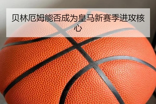 贝林厄姆能否成为皇马新赛季进攻核心
